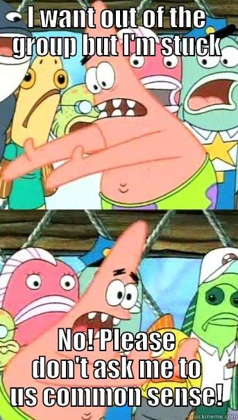 I WANT OUT OF THE GROUP BUT I'M STUCK NO! PLEASE DON'T ASK ME TO US COMMON SENSE! Push it somewhere else Patrick