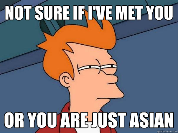 Not sure if i've met you or you are just asian  Futurama Fry