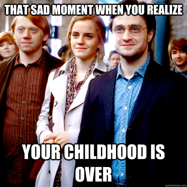 That sad moment when you realize  your childhood is over - That sad moment when you realize  your childhood is over  So sad that when you realize