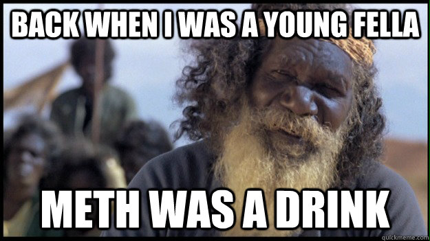 back when i was a young fella meth was a drink - back when i was a young fella meth was a drink  Original Aboriginal