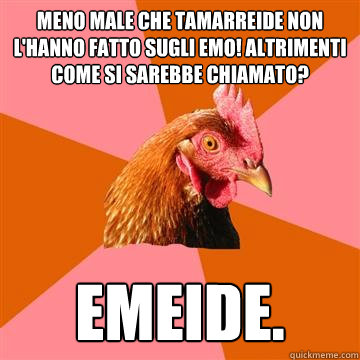 meno male che tamarreide non l'hanno fatto sugli emo! altrimenti come si sarebbe chiamato? emeide. - meno male che tamarreide non l'hanno fatto sugli emo! altrimenti come si sarebbe chiamato? emeide.  Anti-Joke Chicken