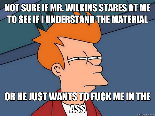 Not sure if mr. wilkins stares at me to see if i understand the material or he just wants to fuck me in the ass  Futurama Fry