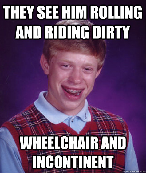 they see him rolling and riding dirty wheelchair and incontinent - they see him rolling and riding dirty wheelchair and incontinent  Bad Luck Brian