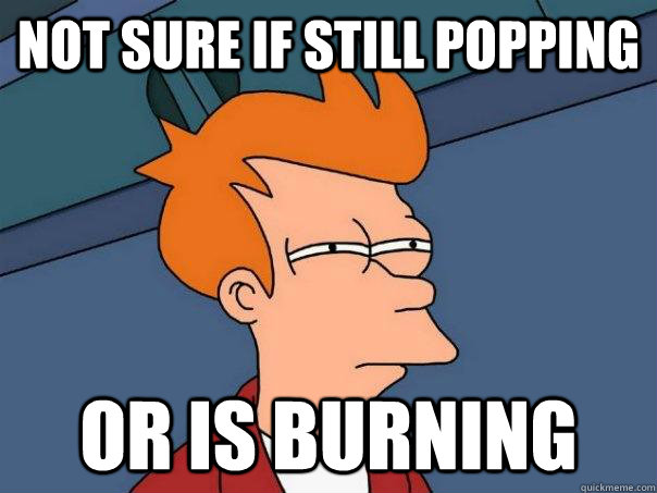 Not sure if still popping Or is burning  Futurama Fry