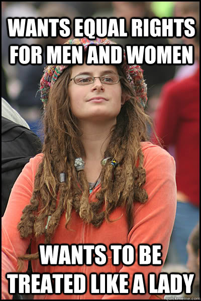 Wants equal rights for men and women Wants to be treated like a lady - Wants equal rights for men and women Wants to be treated like a lady  College Liberal