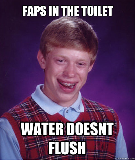 Faps in the toilet Water doesnt flush - Faps in the toilet Water doesnt flush  Bad Luck Brian Strikes Again