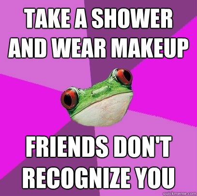 take a shower and wear makeup friends don't recognize you  Foul Bachelorette Frog