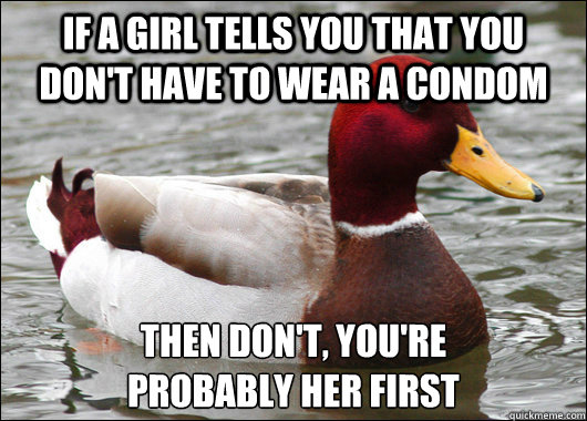 If a girl tells you that you don't have to wear a condom Then don't, you're 
probably her first  Malicious Advice Mallard