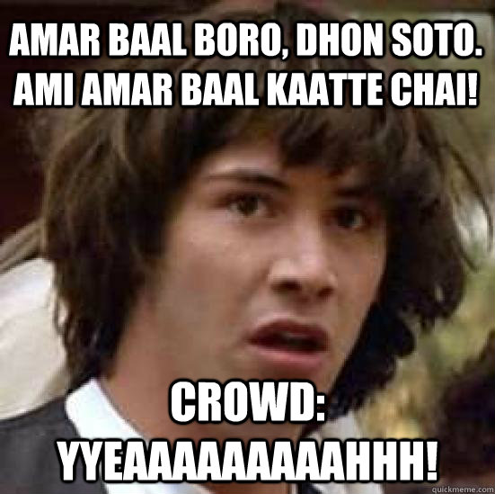 Amar baal boro, dhon soto. Ami amar baal kaatte chai! Crowd: YYeaaaaaaaaahhh! - Amar baal boro, dhon soto. Ami amar baal kaatte chai! Crowd: YYeaaaaaaaaahhh!  conspiracy keanu