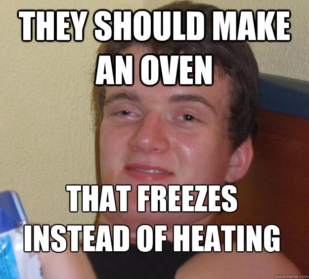 They should make an oven that freezes instead of heating
  10 Guy