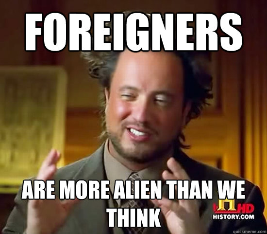 foreigners are more alien than we think - foreigners are more alien than we think  Ancient Aliens