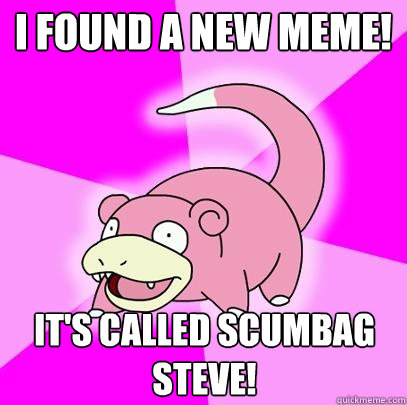 I found a new meme! It's called scumbag steve!  Slowpoke