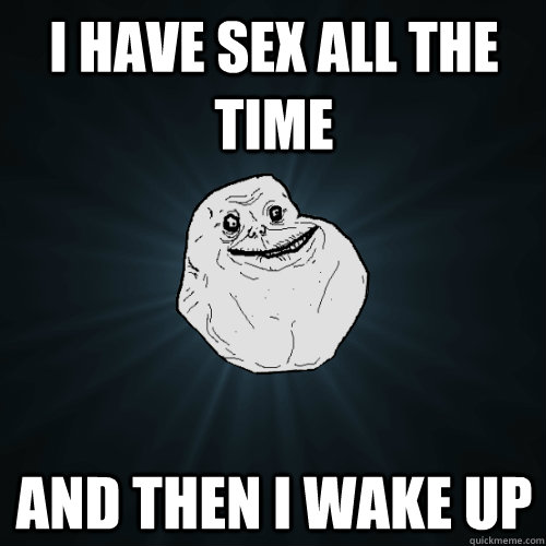 I Have Sex All The Time And Then I Wake Up Forever Alone Quickmeme