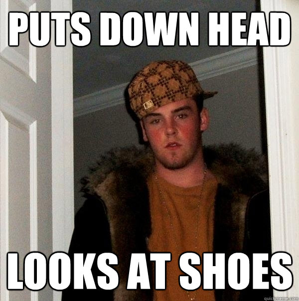 Puts down head looks at shoes - Puts down head looks at shoes  Scumbag Steve