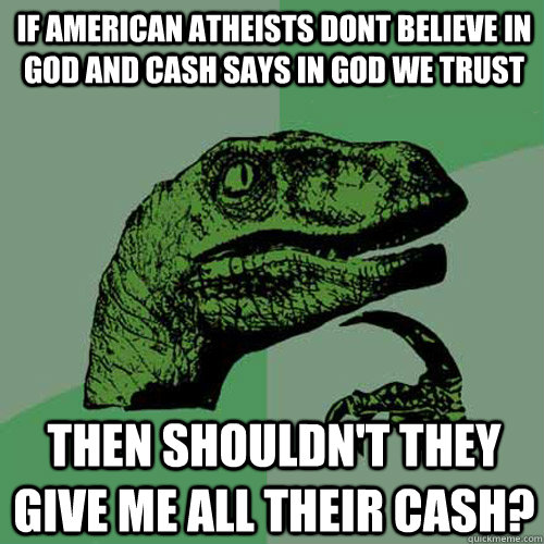 If american atheists dont believe in god and cash says in god we trust then shouldn't they give me all their cash?  Philosoraptor