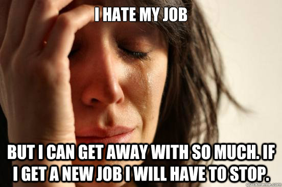 I hate my job But I can get away with so much. If I get a new job I will have to stop.  - I hate my job But I can get away with so much. If I get a new job I will have to stop.   First World Problems