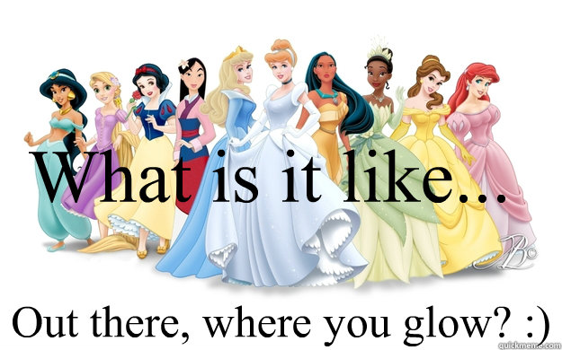 What is it like... Out there, where you glow? :)  disney princesses