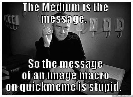 Marshall McLuhan: The Meme is the Message - THE MEDIUM IS THE MESSAGE.   SO THE MESSAGE OF AN IMAGE MACRO ON QUICKMEME IS STUPID.   Misc