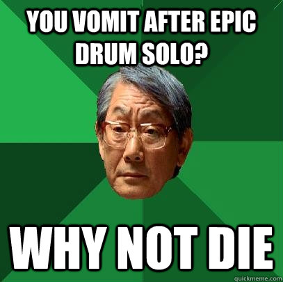 You Vomit after epic drum solo? Why not die  High Expectations Asian Father