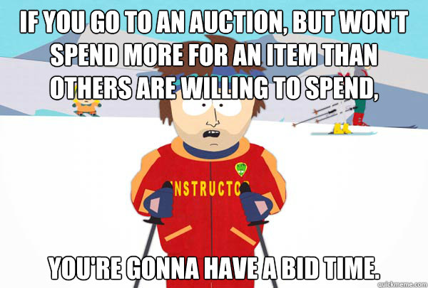 If you go to an auction, but won't spend more for an item than others are willing to spend, You're gonna have a bid time. - If you go to an auction, but won't spend more for an item than others are willing to spend, You're gonna have a bid time.  Super Cool Ski Instructor