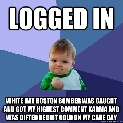 Logged in white hat Boston bomber was caught and got my highest comment karma and was gifted Reddit gold on my cake day - Logged in white hat Boston bomber was caught and got my highest comment karma and was gifted Reddit gold on my cake day  Success Kid