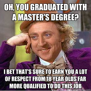 Oh, you graduated with a master's degree? i bet that's sure to earn you a lot of respect from 18 year olds far more qualified to do this job  Condescending Wonka