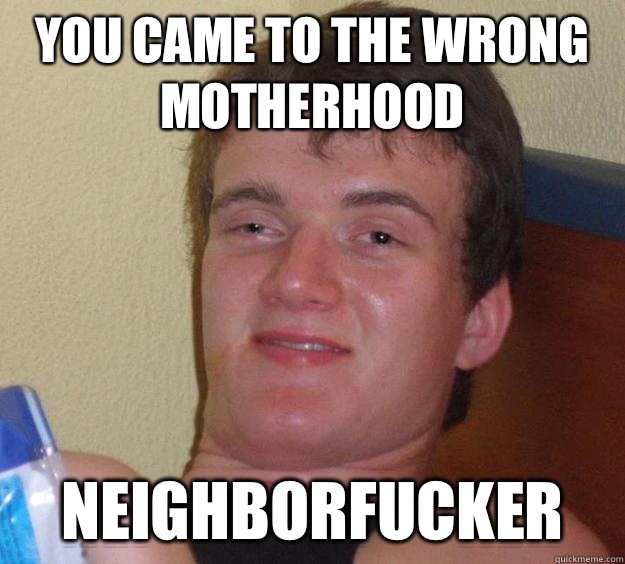 YOU CAME TO THE WRONG MOTHERHOOD NEIGHBORFUCKER  10 Guy