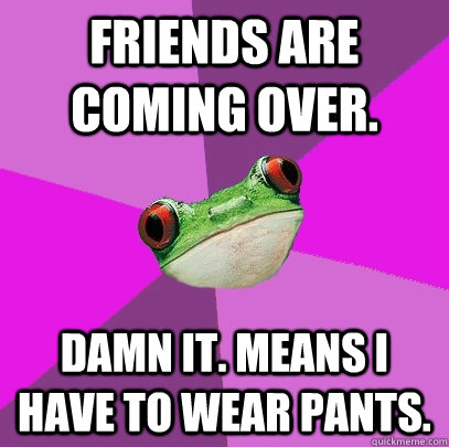 Friends are coming over. Damn it. Means I have to wear pants.  Foul Bachelorette Frog