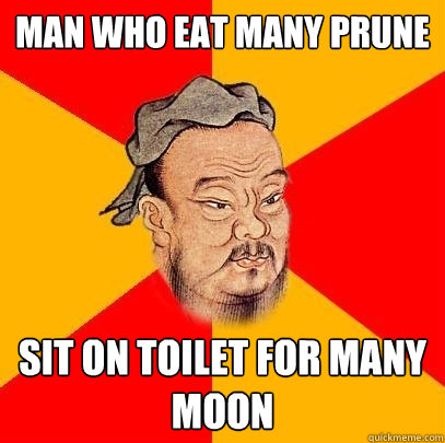 Man who eat many prune sit on toilet for many moon - Man who eat many prune sit on toilet for many moon  Confucius says