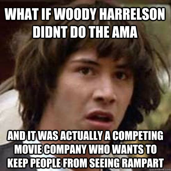 What if Woody Harrelson didnt do the ama and it was actually a competing movie company who wants to keep people from seeing rampart  conspiracy keanu