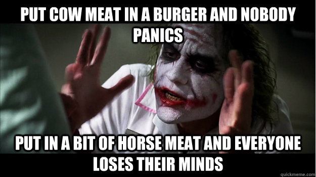 Put cow meat in a burger and nobody panics Put in a bit of horse meat and everyone loses their minds  Joker Mind Loss