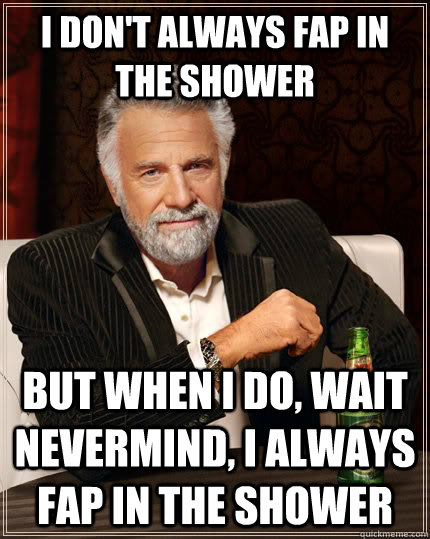 I don't always fap in the shower but when i do, wait nevermind, I always fap in the shower  The Most Interesting Man In The World