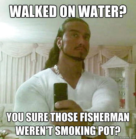 Walked on water? You sure those fisherman weren't smoking pot?  Guido Jesus