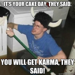 It's your cake day, they said. You will get karma, they said!  It will be fun they said