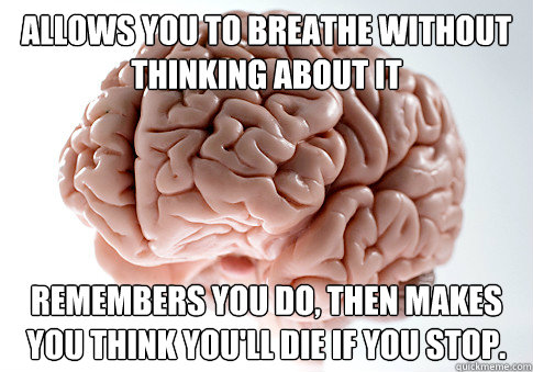 Allows you to breathe without thinking about it remembers you do, then makes you think you'll die if you stop.  Scumbag Brain