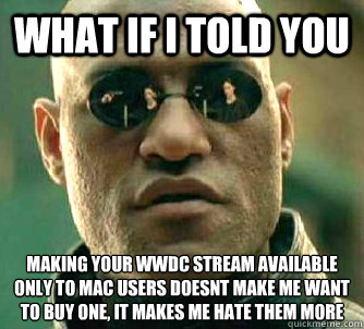 What if I told you making your wwdc stream available only to Mac users doesnt make me want to buy one, it makes me hate them more  What if I told you