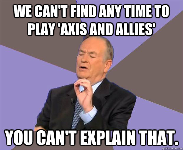 We can't find any time to play 'Axis and Allies' You can't explain that. - We can't find any time to play 'Axis and Allies' You can't explain that.  Bill O Reilly