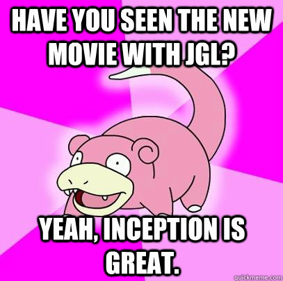 Have you seen the new movie with JGL? Yeah, inception is great.   Slowpoke