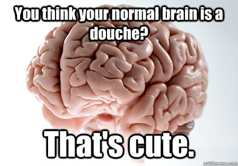 You think your normal brain is a douche? That's cute.  Scumbag Brain