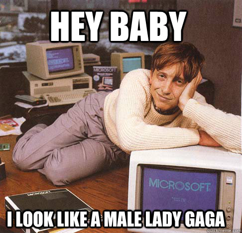 Hey baby I look like a male lady gaga  Dreamy Bill Gates