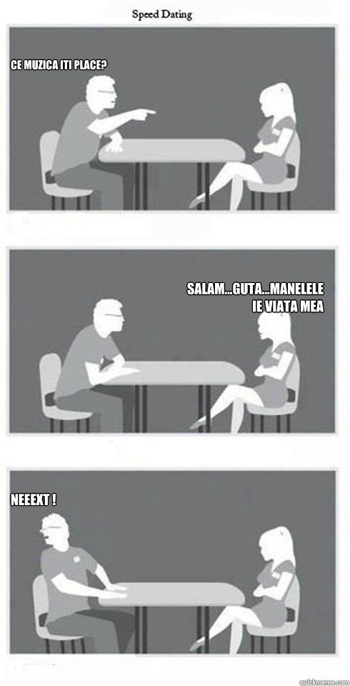 ce muzica iti place? salam...guta...manelele ie viata mea NEEEXT !  Speed Dating