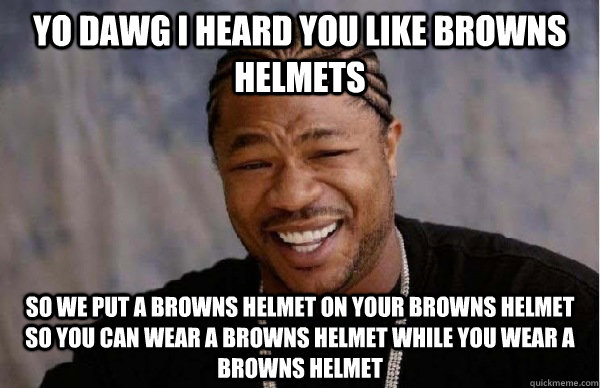 YO DAWG i heard you like browns helmets so we put a browns helmet on your browns helmet so you can wear a browns helmet while you wear a browns helmet - YO DAWG i heard you like browns helmets so we put a browns helmet on your browns helmet so you can wear a browns helmet while you wear a browns helmet  Xzibit Facebook