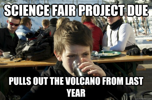 Science Fair Project due  Pulls out the volcano from last year - Science Fair Project due  Pulls out the volcano from last year  Lazy Elementary School Kid