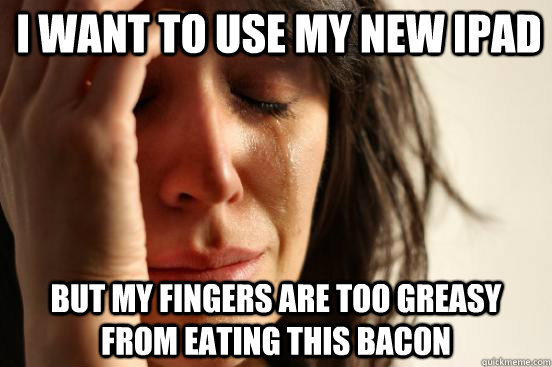 I want to use my new ipad but my fingers are too greasy from eating this bacon  First World Problems