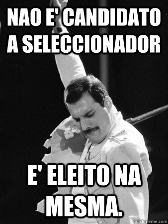 Nao e' candidato a seleccionador E' eleito na mesma.  Freddie Mercury