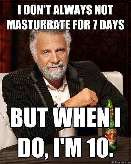 I don't always not masturbate for 7 days But when I do, I'm 10.  The Most Interesting Man In The World