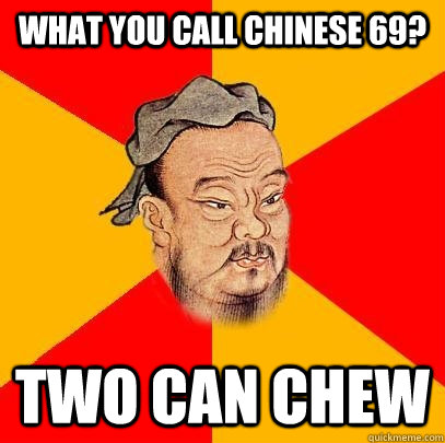 what you call chinese 69? two can chew  Confucius says