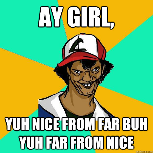 Ay girl, Yuh nice from far buh yuh far from nice   Ash Pedreiro