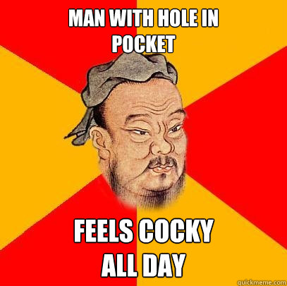 Man with hole in
pocket feels cocky
all day  Confucius says