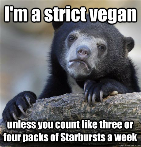 I'm a strict vegan unless you count like three or four packs of Starbursts a week  Confession Bear